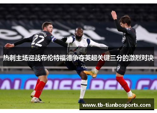 热刺主场迎战布伦特福德争夺英超关键三分的激烈对决