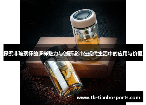 探索非玻璃杯的多样魅力与创新设计在现代生活中的应用与价值