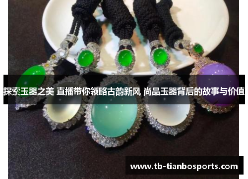 探索玉器之美 直播带你领略古韵新风 尚品玉器背后的故事与价值