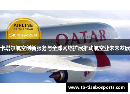 卡塔尔航空创新服务与全球网络扩展推动航空业未来发展