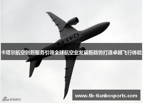卡塔尔航空创新服务引领全球航空业发展新趋势打造卓越飞行体验