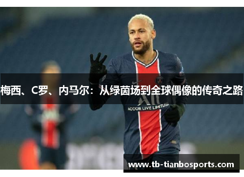 梅西、C罗、内马尔：从绿茵场到全球偶像的传奇之路