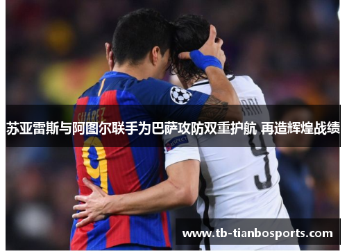 苏亚雷斯与阿图尔联手为巴萨攻防双重护航 再造辉煌战绩