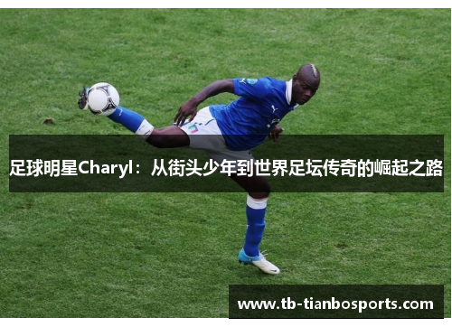 足球明星Charyl：从街头少年到世界足坛传奇的崛起之路