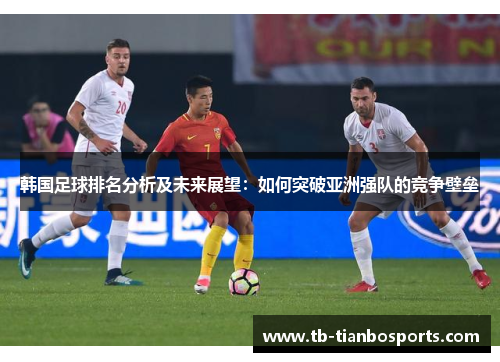韩国足球排名分析及未来展望：如何突破亚洲强队的竞争壁垒