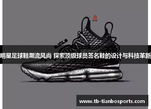 明星足球鞋潮流风尚 探索顶级球员签名鞋的设计与科技革新