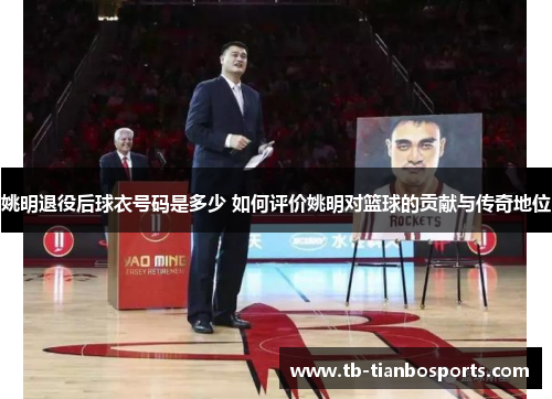 姚明退役后球衣号码是多少 如何评价姚明对篮球的贡献与传奇地位