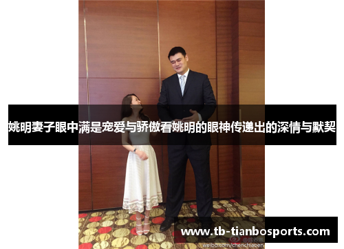姚明妻子眼中满是宠爱与骄傲看姚明的眼神传递出的深情与默契