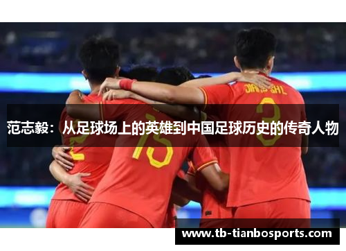 范志毅：从足球场上的英雄到中国足球历史的传奇人物