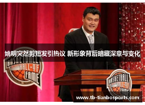 姚明突然剪短发引热议 新形象背后暗藏深意与变化