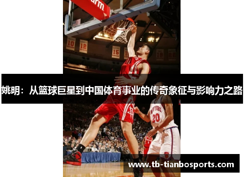 姚明：从篮球巨星到中国体育事业的传奇象征与影响力之路