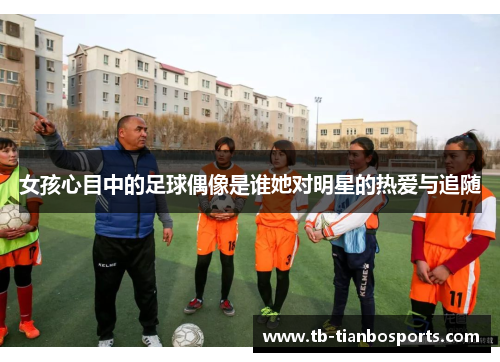 女孩心目中的足球偶像是谁她对明星的热爱与追随