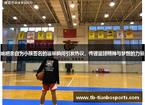 姚明亲自为小孩签名的温馨瞬间引发热议，传递篮球精神与梦想的力量