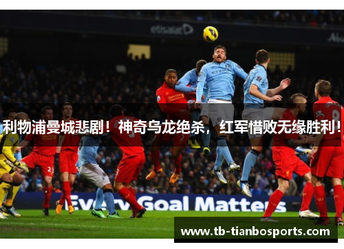 利物浦曼城悲剧！神奇乌龙绝杀，红军惜败无缘胜利！