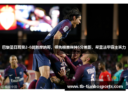 巴黎圣日耳曼2-0战胜摩纳哥，领先榜首保持5分差距，尽显法甲霸主实力