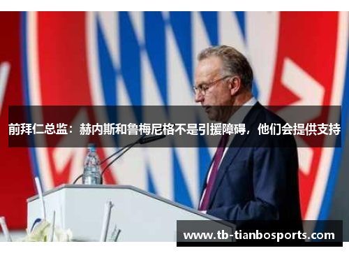 前拜仁总监：赫内斯和鲁梅尼格不是引援障碍，他们会提供支持