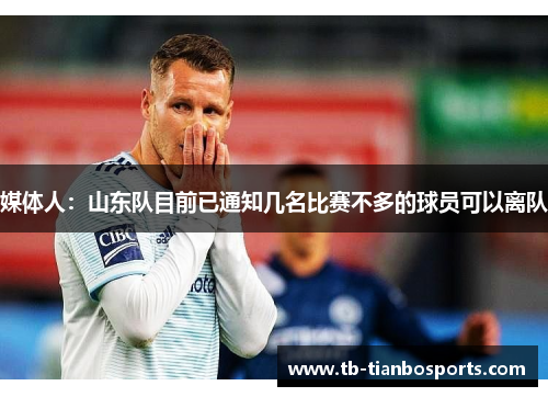 媒体人：山东队目前已通知几名比赛不多的球员可以离队