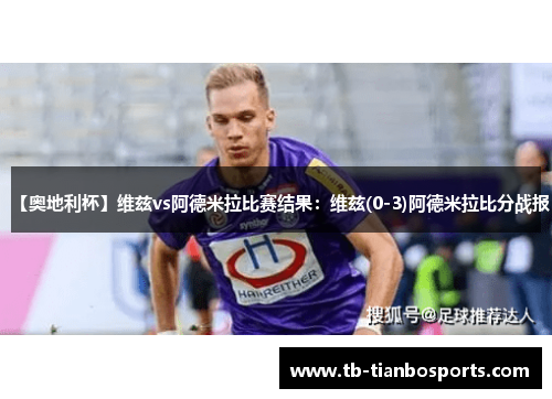 【奥地利杯】维兹vs阿德米拉比赛结果：维兹(0-3)阿德米拉比分战报