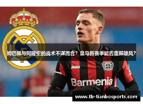 姆巴佩与阿隆索的战术不谋而合？皇马新赛季能否重振雄风？